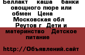 Беллакт 2  каша  3 банки овощного пюре или обмен › Цена ­ 200 - Московская обл., Реутов г. Дети и материнство » Детское питание   